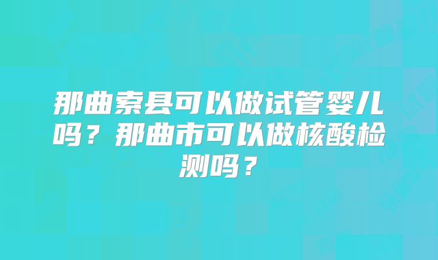 那曲索县可以做试管婴儿吗？那曲市可以做核酸检测吗？