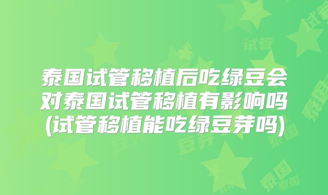泰国试管移植后吃绿豆会对泰国试管移植有影响吗(试管移植能吃绿豆芽吗)