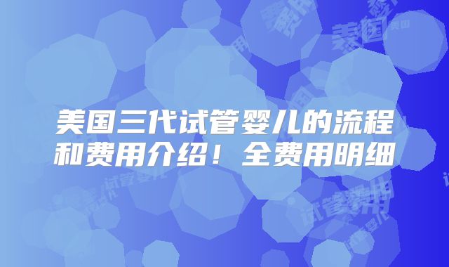 美国三代试管婴儿的流程和费用介绍！全费用明细