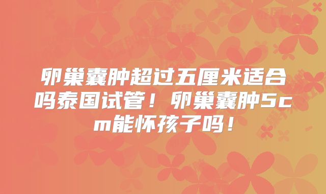 卵巢囊肿超过五厘米适合吗泰国试管！卵巢囊肿5cm能怀孩子吗！