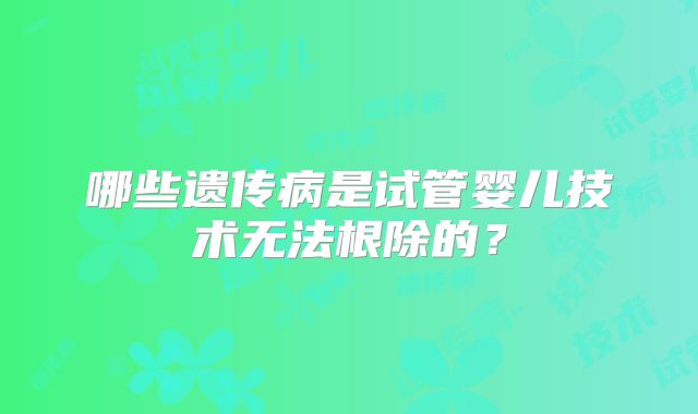哪些遗传病是试管婴儿技术无法根除的？