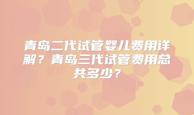 青岛二代试管婴儿费用详解？青岛三代试管费用总共多少？