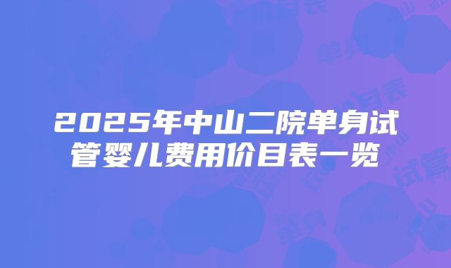 2025年中山二院单身试管婴儿费用价目表一览
