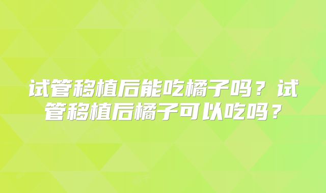 试管移植后能吃橘子吗？试管移植后橘子可以吃吗？