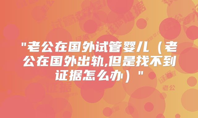 "老公在国外试管婴儿（老公在国外出轨,但是找不到证据怎么办）"