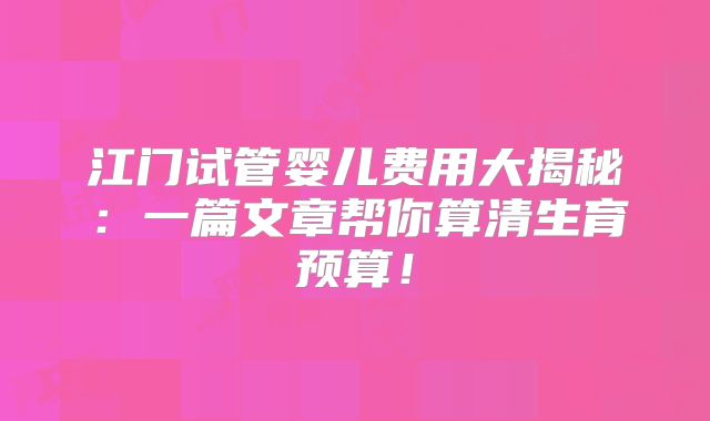 江门试管婴儿费用大揭秘：一篇文章帮你算清生育预算！
