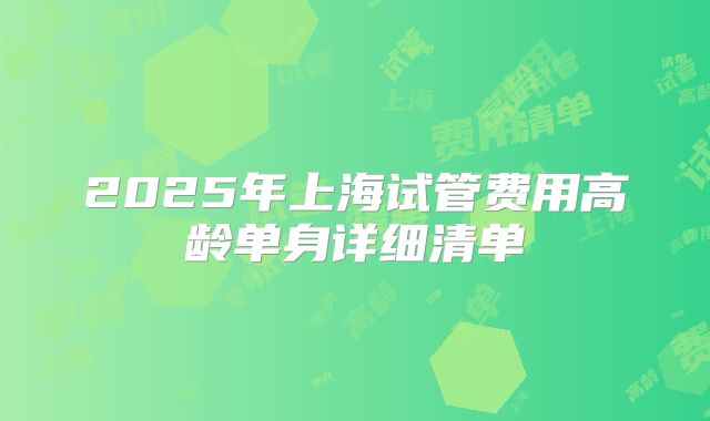 2025年上海试管费用高龄单身详细清单