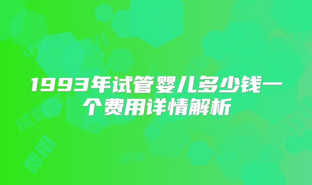1993年试管婴儿多少钱一个费用详情解析