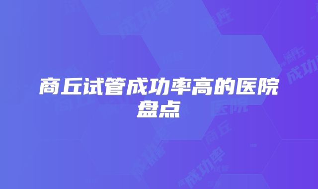 商丘试管成功率高的医院盘点