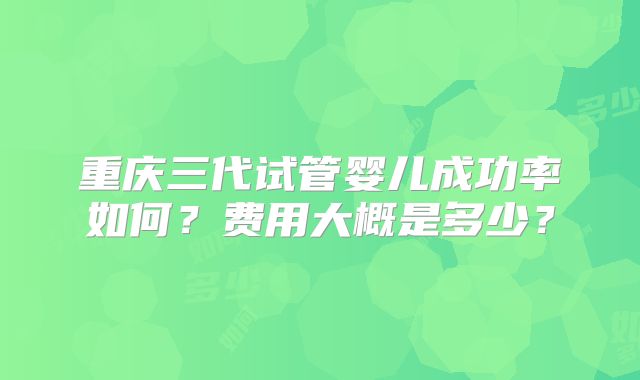 重庆三代试管婴儿成功率如何?费用大概是多少?