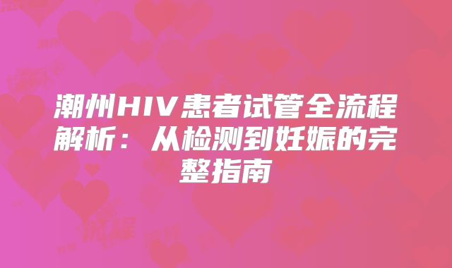 潮州HIV患者试管全流程解析：从检测到妊娠的完整指南