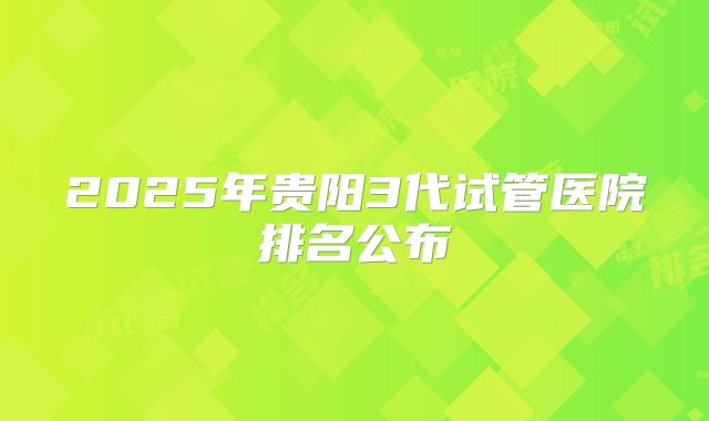 2025年贵阳3代试管医院排名公布
