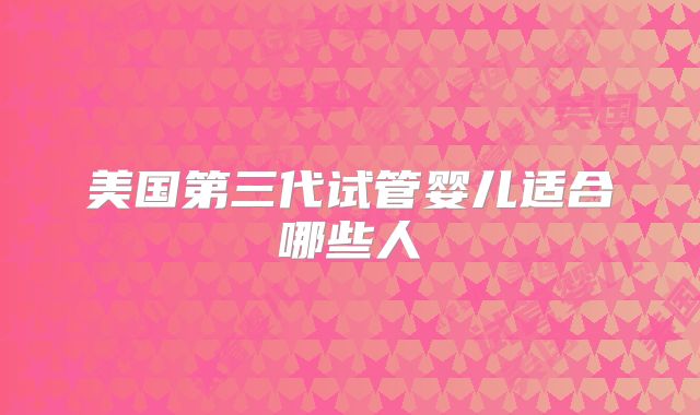 美国第三代试管婴儿适合哪些人