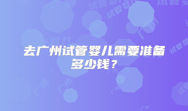 去广州试管婴儿需要准备多少钱？