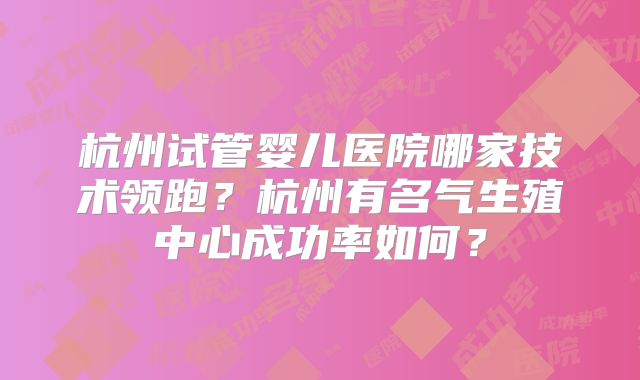 杭州试管婴儿医院哪家技术领跑？杭州有名气生殖中心成功率如何？