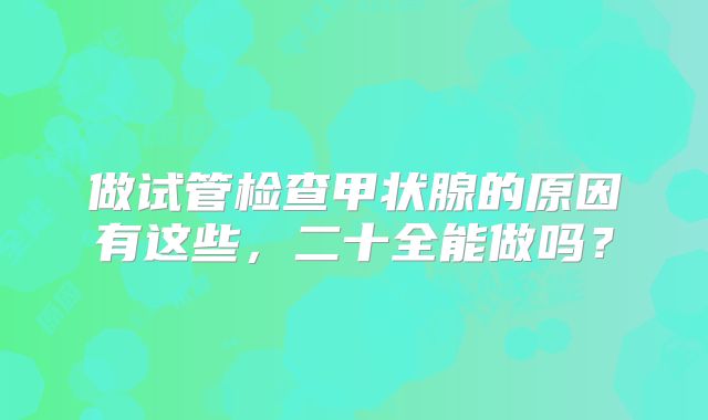 做试管检查甲状腺的原因有这些，二十全能做吗？