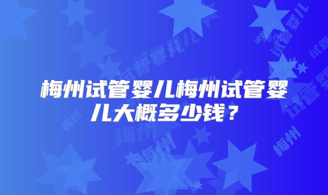 梅州试管婴儿梅州试管婴儿大概多少钱?