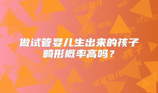做试管婴儿生出来的孩子畸形概率高吗？