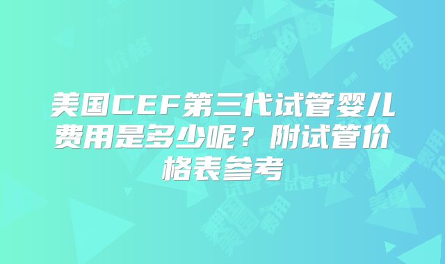 美国CEF第三代试管婴儿费用是多少呢？附试管价格表参考