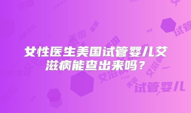 女性医生美国试管婴儿艾滋病能查出来吗？