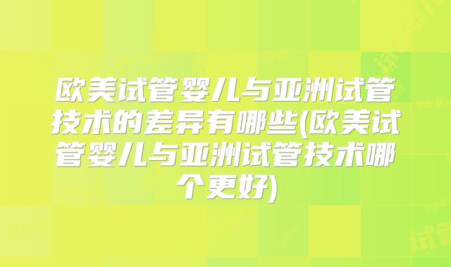 欧美试管婴儿与亚洲试管技术的差异有哪些(欧美试管婴儿与亚洲试管技术哪个更好)