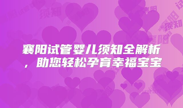 襄阳试管婴儿须知全解析，助您轻松孕育幸福宝宝