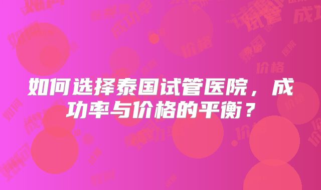 如何选择泰国试管医院，成功率与价格的平衡？