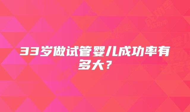 33岁做试管婴儿成功率有多大?