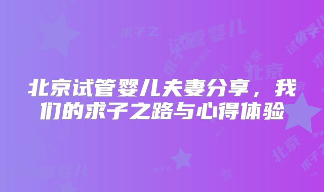 北京试管婴儿夫妻分享，我们的求子之路与心得体验