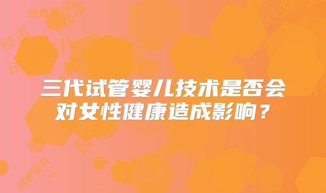 三代试管婴儿技术是否会对女性健康造成影响？