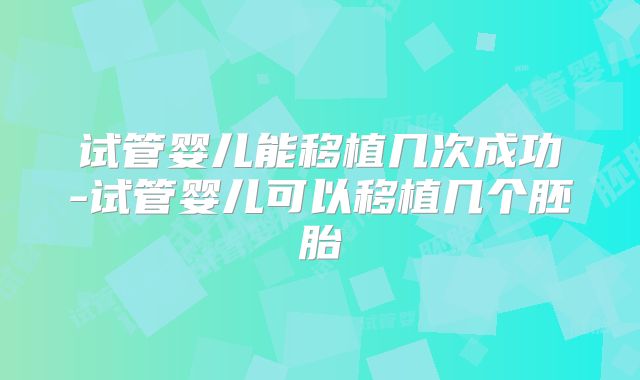 试管婴儿能移植几次成功-试管婴儿可以移植几个胚胎