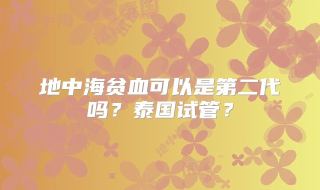 地中海贫血可以是第二代吗？泰国试管？
