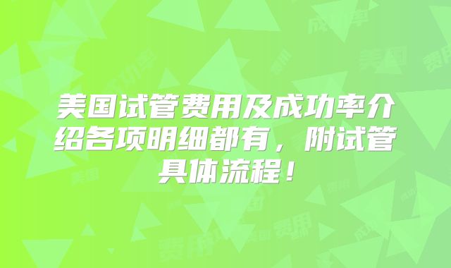 美国试管费用及成功率介绍各项明细都有，附试管具体流程！