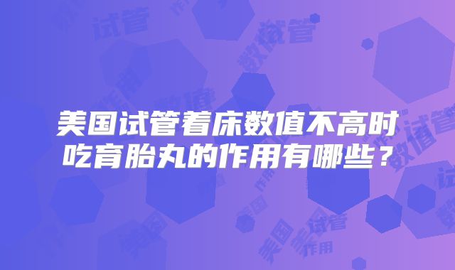 美国试管着床数值不高时吃育胎丸的作用有哪些?
