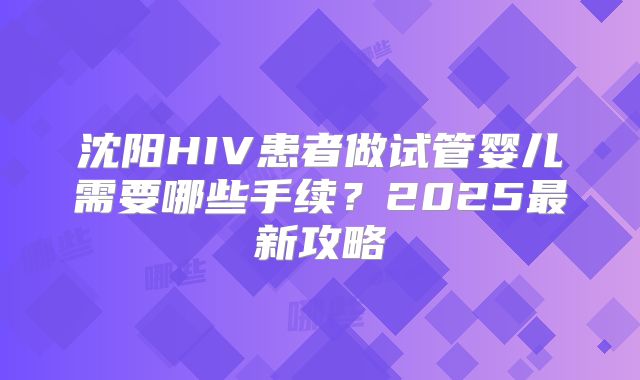 沈阳HIV患者做试管婴儿需要哪些手续？2025最新攻略