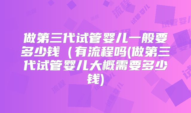 做第三代试管婴儿一般要多少钱（有流程吗(做第三代试管婴儿大概需要多少钱)