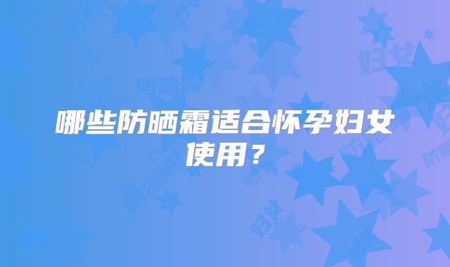 哪些防晒霜适合怀孕妇女使用?