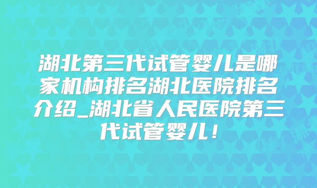湖北第三代试管婴儿是哪家机构排名湖北医院排名介绍_湖北省人民医院第三代试管婴儿!