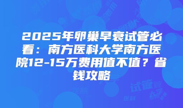 2025年卵巢早衰试管必看：南方医科大学南方医院12-15万费用值不值？省钱攻略