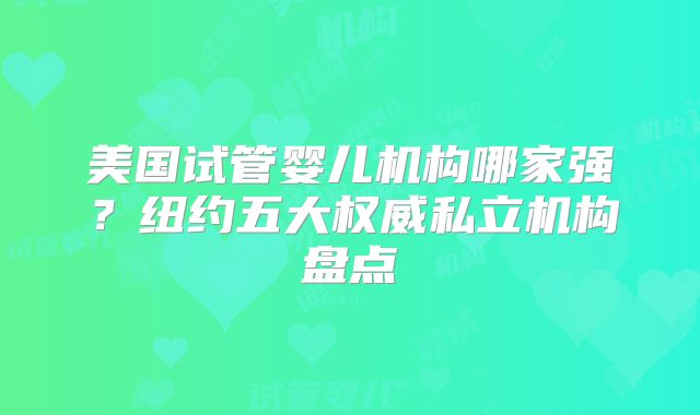 美国试管婴儿机构哪家强？纽约五大权威私立机构盘点