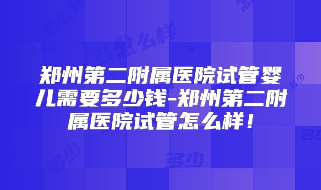 郑州第二附属医院试管婴儿需要多少钱-郑州第二附属医院试管怎么样！