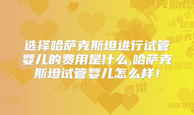 选择哈萨克斯坦进行试管婴儿的费用是什么,哈萨克斯坦试管婴儿怎么样！