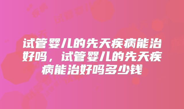 试管婴儿的先天疾病能治好吗,试管婴儿的先天疾病能治好吗多少钱