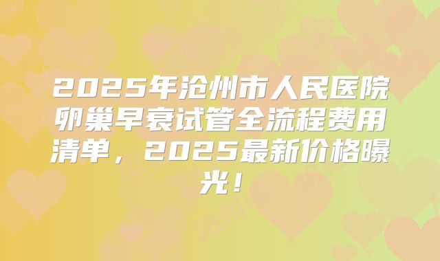2025年沧州市人民医院卵巢早衰试管全流程费用清单，2025最新价格曝光！