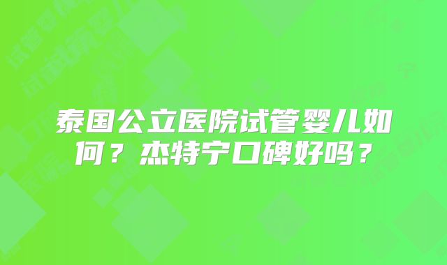 泰国公立医院试管婴儿如何？杰特宁口碑好吗？