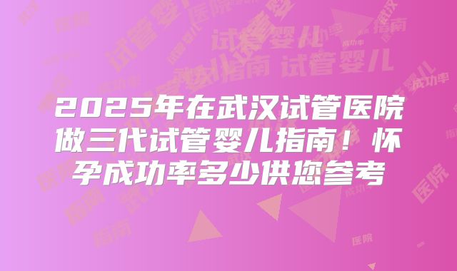 2025年在武汉试管医院做三代试管婴儿指南！怀孕成功率多少供您参考