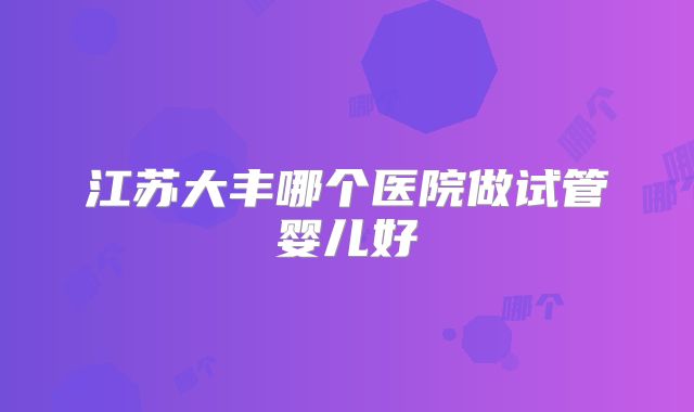 江苏大丰哪个医院做试管婴儿好