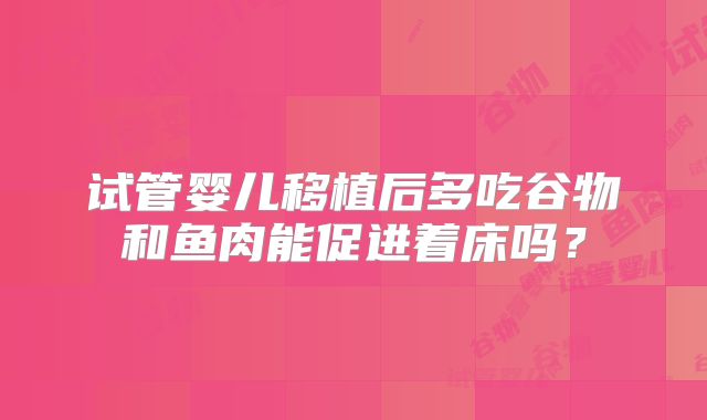试管婴儿移植后多吃谷物和鱼肉能促进着床吗？