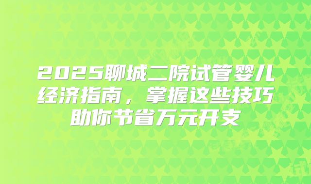 2025聊城二院试管婴儿经济指南,掌握这些技巧助你节省万元开支
