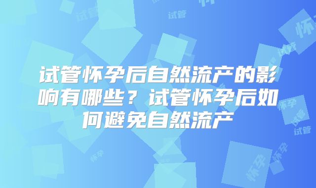 试管怀孕后自然流产的影响有哪些？试管怀孕后如何避免自然流产